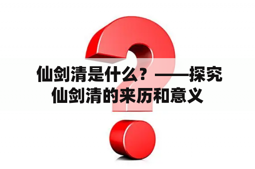  仙剑清是什么？——探究仙剑清的来历和意义