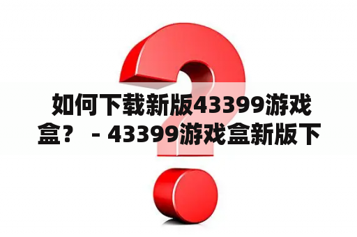  如何下载新版43399游戏盒？ - 43399游戏盒新版下载