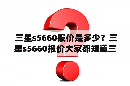  三星s5660报价是多少？三星s5660报价大家都知道三星是一家韩国大型电子公司，涵盖了电子、金融、证券、化学、机械等众多领域。其中三星手机更是备受消费者青睐，其最新推出的三星s5660报价受到了很多人的关注。据了解，这款手机是一款中高端智能手机，拥有不错的配置和性能，同时还有出色的操作体验和用户界面设计。那么，三星s5660报价是多少呢？