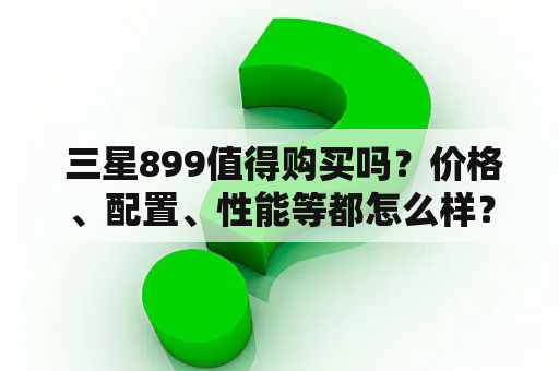  三星899值得购买吗？价格、配置、性能等都怎么样？