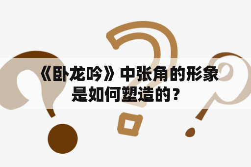  《卧龙吟》中张角的形象是如何塑造的？