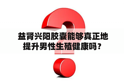  益肾兴阳胶囊能够真正地提升男性生殖健康吗？