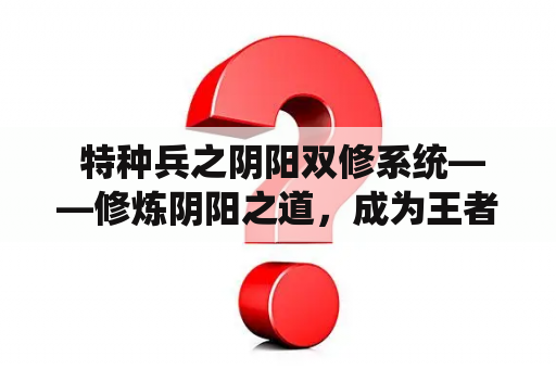  特种兵之阴阳双修系统——修炼阴阳之道，成为王者！