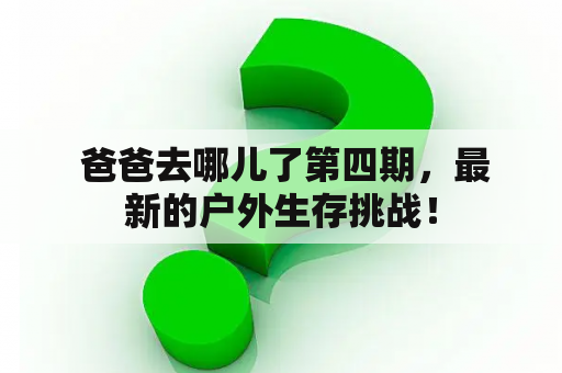  爸爸去哪儿了第四期，最新的户外生存挑战！