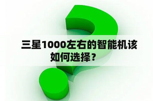   三星1000左右的智能机该如何选择？ 