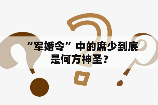  “军婚令”中的席少到底是何方神圣？