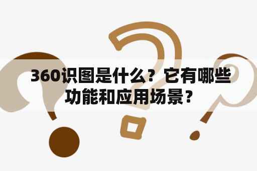  360识图是什么？它有哪些功能和应用场景？