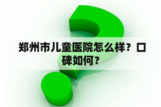  郑州市儿童医院怎么样？口碑如何？