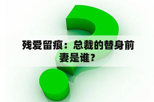  残爱留痕：总裁的替身前妻是谁？