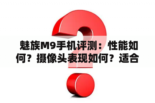  魅族M9手机评测：性能如何？摄像头表现如何？适合哪些人群使用？