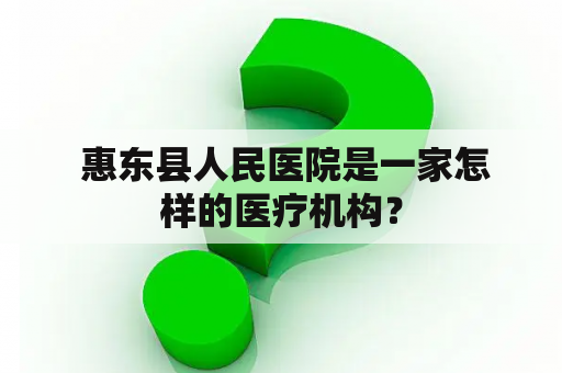  惠东县人民医院是一家怎样的医疗机构？