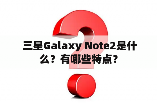  三星Galaxy Note2是什么？有哪些特点？