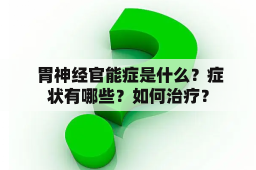  胃神经官能症是什么？症状有哪些？如何治疗？