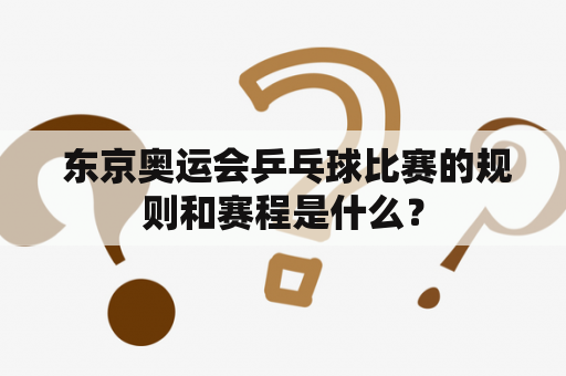  东京奥运会乒乓球比赛的规则和赛程是什么？