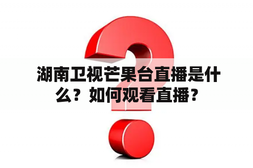  湖南卫视芒果台直播是什么？如何观看直播？