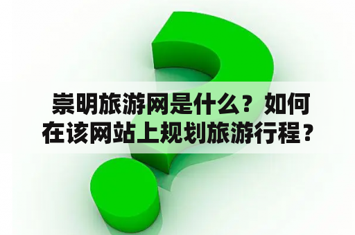  崇明旅游网是什么？如何在该网站上规划旅游行程？