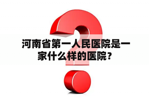  河南省第一人民医院是一家什么样的医院？