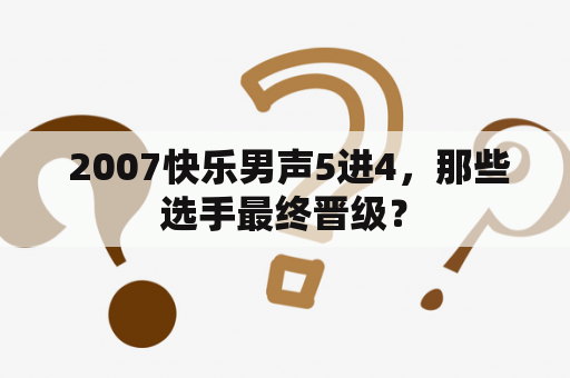  2007快乐男声5进4，那些选手最终晋级？