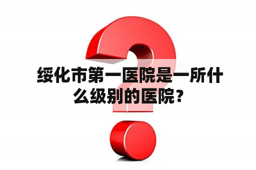  绥化市第一医院是一所什么级别的医院？