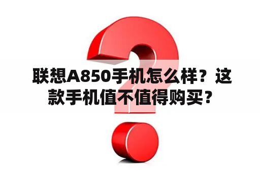  联想A850手机怎么样？这款手机值不值得购买？