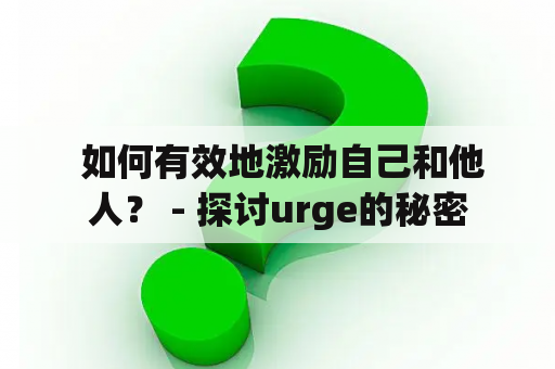  如何有效地激励自己和他人？ - 探讨urge的秘密