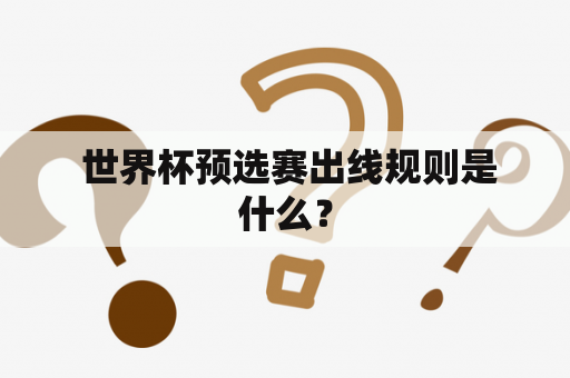  世界杯预选赛出线规则是什么？