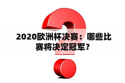  2020欧洲杯决赛：哪些比赛将决定冠军？