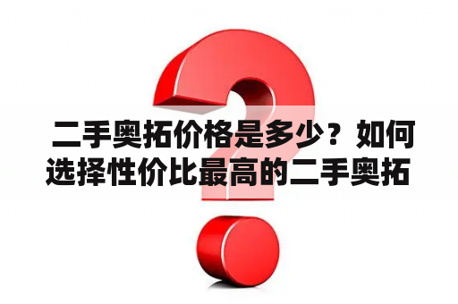  二手奥拓价格是多少？如何选择性价比最高的二手奥拓？