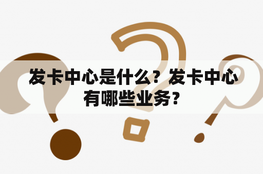  发卡中心是什么？发卡中心有哪些业务？