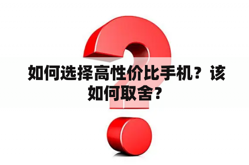  如何选择高性价比手机？该如何取舍？