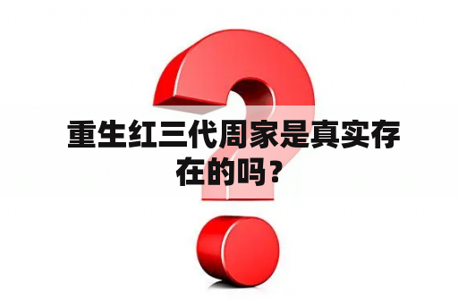  重生红三代周家是真实存在的吗？