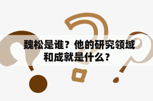   魏松是谁？他的研究领域和成就是什么？