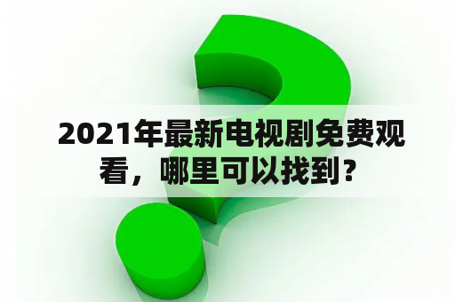  2021年最新电视剧免费观看，哪里可以找到？