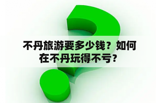  不丹旅游要多少钱？如何在不丹玩得不亏？