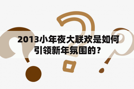  2013小年夜大联欢是如何引领新年氛围的？