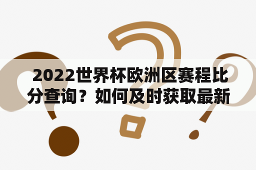  2022世界杯欧洲区赛程比分查询？如何及时获取最新赛事分数？