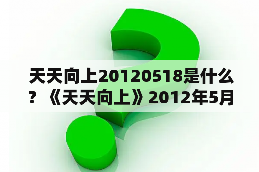  天天向上20120518是什么？《天天向上》2012年5月18日的精彩瞬间