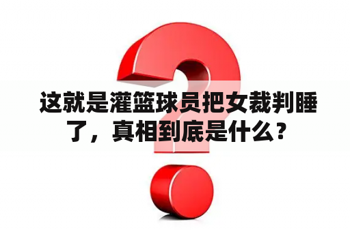  这就是灌篮球员把女裁判睡了，真相到底是什么？