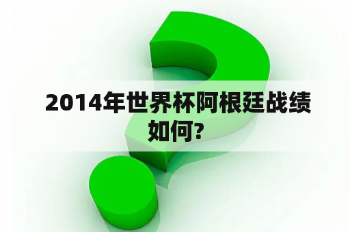  2014年世界杯阿根廷战绩如何?