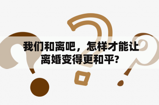  我们和离吧，怎样才能让离婚变得更和平?