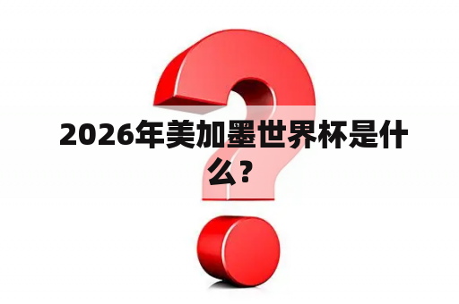  2026年美加墨世界杯是什么？