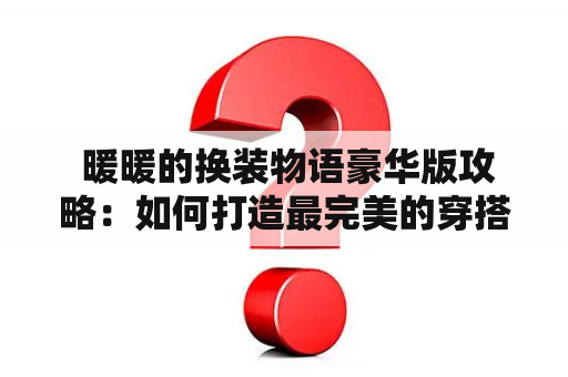  暖暖的换装物语豪华版攻略：如何打造最完美的穿搭之路？