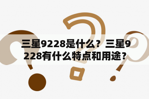  三星9228是什么？三星9228有什么特点和用途？