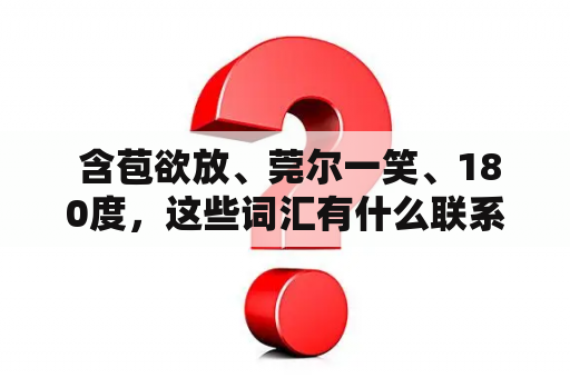  含苞欲放、莞尔一笑、180度，这些词汇有什么联系？