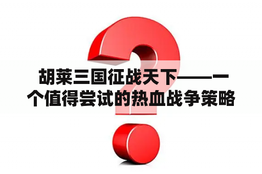  胡莱三国征战天下——一个值得尝试的热血战争策略游戏