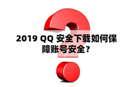  2019 QQ 安全下载如何保障账号安全？