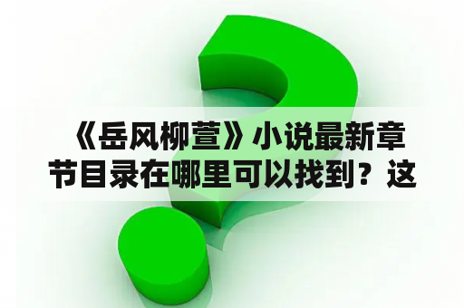  《岳风柳萱》小说最新章节目录在哪里可以找到？这是许多小说爱好者心中的疑问。本文将为大家介绍该小说的最新章节目录，并提供一些关于该小说的背景信息和故事情节。