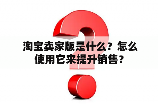  淘宝卖家版是什么？怎么使用它来提升销售？