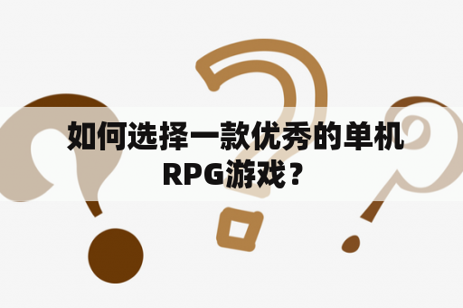  如何选择一款优秀的单机RPG游戏？