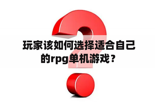  玩家该如何选择适合自己的rpg单机游戏？